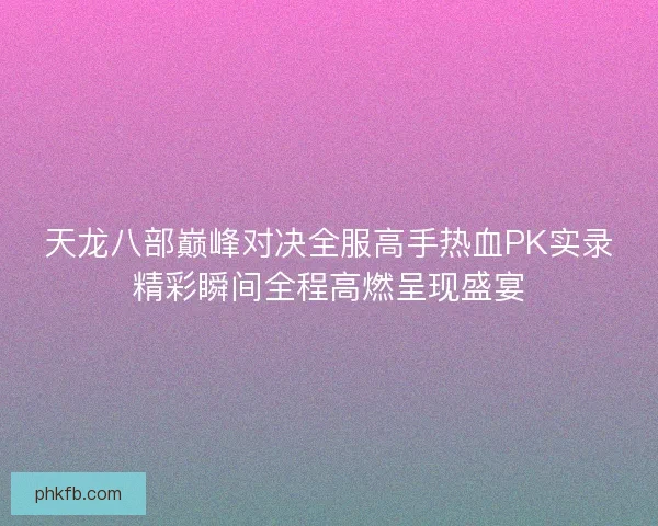 天龙八部巅峰对决全服高手热血PK实录精彩瞬间全程高燃呈现盛宴