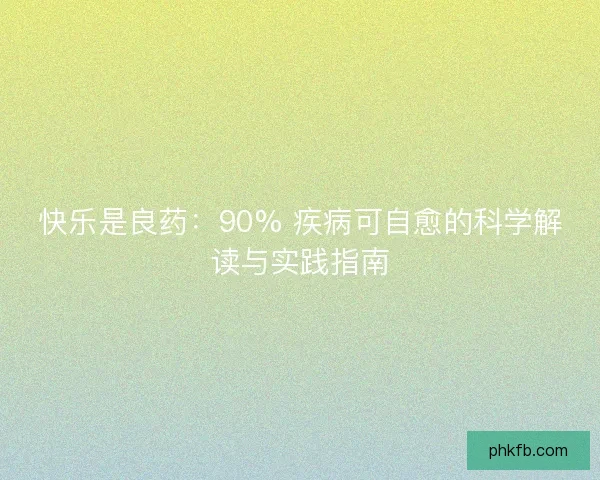 快乐是良药：90% 疾病可自愈的科学解读与实践指南