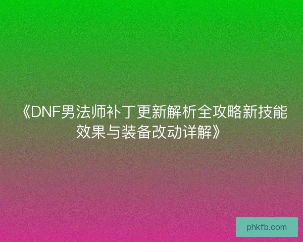 《DNF男法师补丁更新解析全攻略新技能效果与装备改动详解》