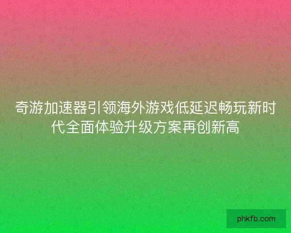 奇游加速器引领海外游戏低延迟畅玩新时代全面体验升级方案再创新高