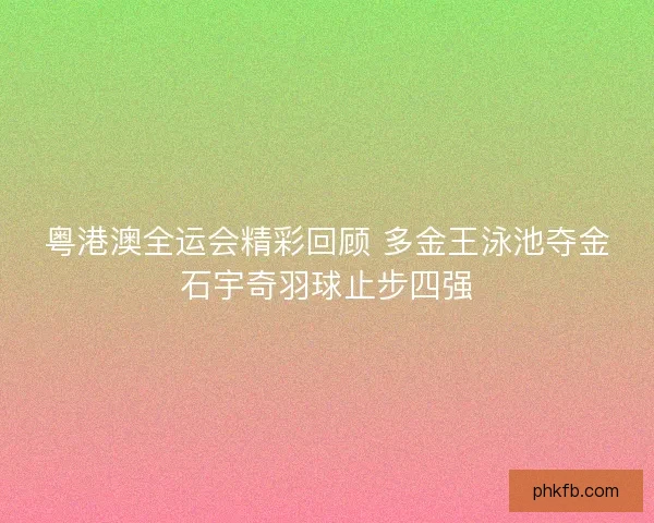 粤港澳全运会精彩回顾 多金王泳池夺金石宇奇羽球止步四强