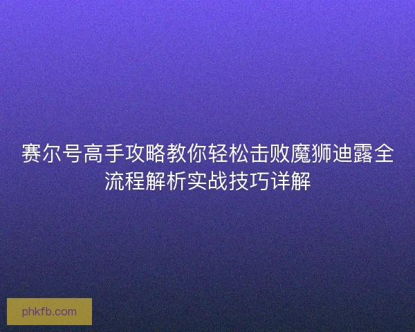 赛尔号高手攻略教你轻松击败魔狮迪露全流程解析实战技巧详解