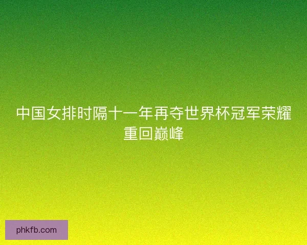 中国女排时隔十一年再夺世界杯冠军荣耀重回巅峰