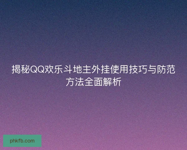 揭秘QQ欢乐斗地主外挂使用技巧与防范方法全面解析