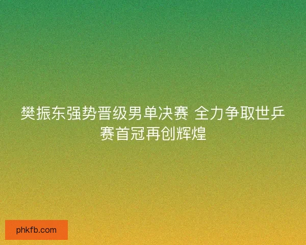 樊振东强势晋级男单决赛 全力争取世乒赛首冠再创辉煌