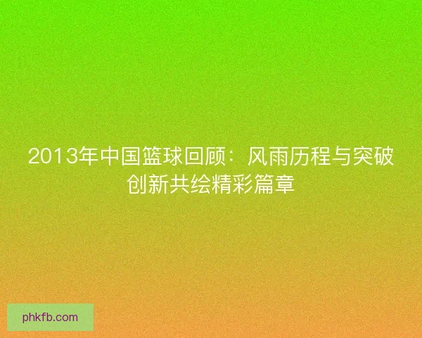 2013年中国篮球回顾：风雨历程与突破创新共绘精彩篇章