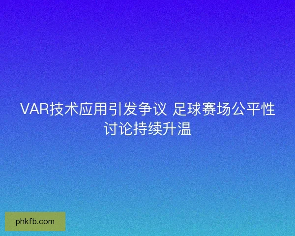 VAR技术应用引发争议 足球赛场公平性讨论持续升温