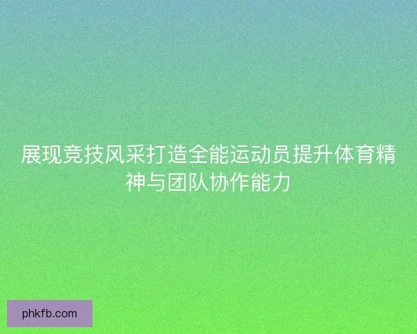 展现竞技风采打造全能运动员提升体育精神与团队协作能力