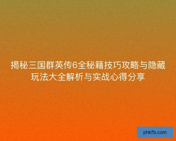 揭秘三国群英传6全秘籍技巧攻略与隐藏玩法大全解析与实战心得分享