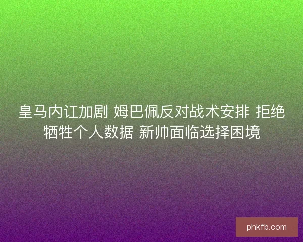 皇马内讧加剧 姆巴佩反对战术安排 拒绝牺牲个人数据 新帅面临选择困境