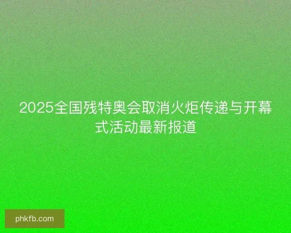 2025全国残特奥会取消火炬传递与开幕式活动最新报道