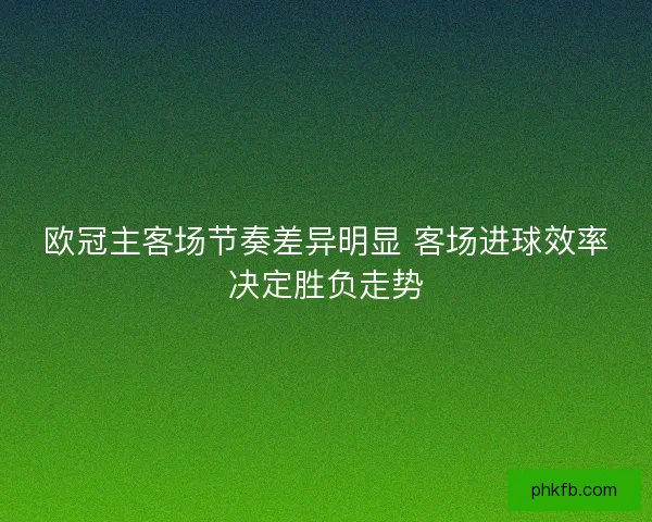 欧冠主客场节奏差异明显 客场进球效率决定胜负走势