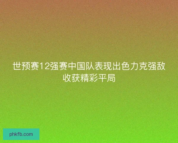 世预赛12强赛中国队表现出色力克强敌收获精彩平局