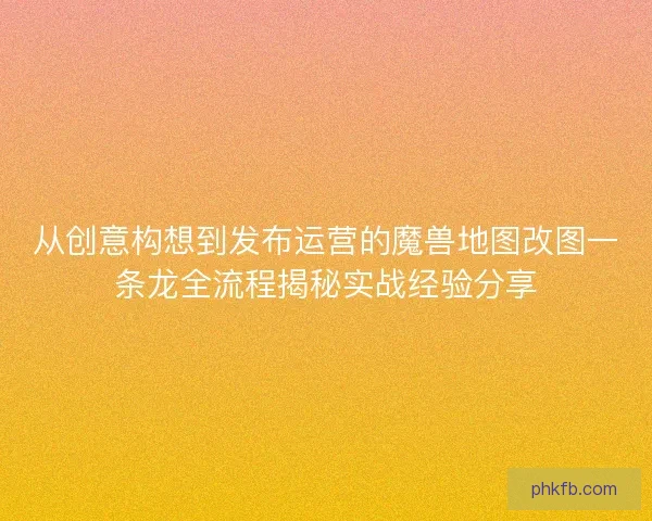 从创意构想到发布运营的魔兽地图改图一条龙全流程揭秘实战经验分享