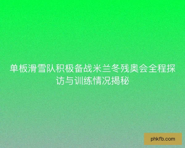 单板滑雪队积极备战米兰冬残奥会全程探访与训练情况揭秘