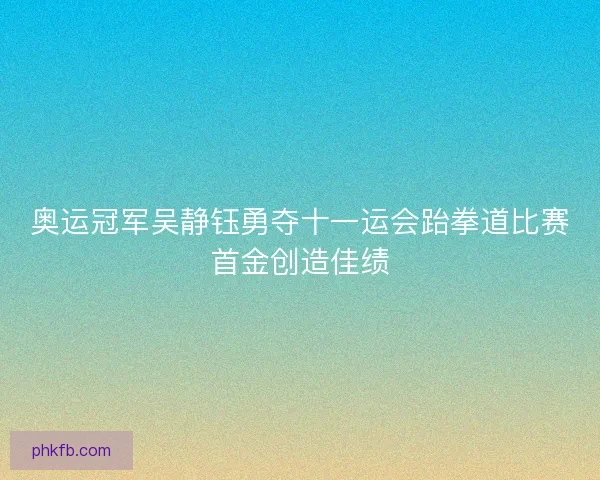 奥运冠军吴静钰勇夺十一运会跆拳道比赛首金创造佳绩