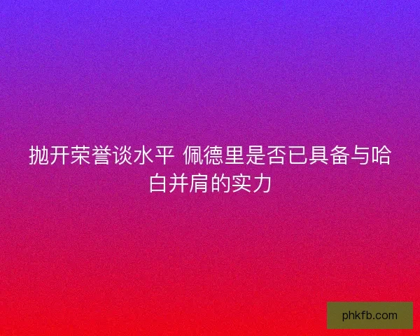 抛开荣誉谈水平 佩德里是否已具备与哈白并肩的实力