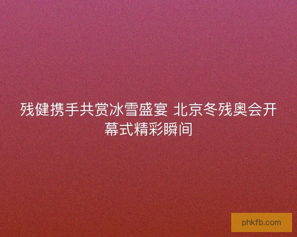 残健携手共赏冰雪盛宴 北京冬残奥会开幕式精彩瞬间