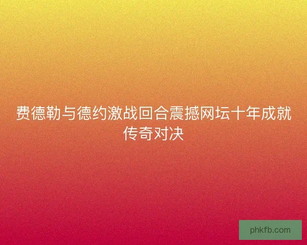 费德勒与德约激战回合震撼网坛十年成就传奇对决