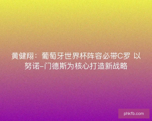 黄健翔：葡萄牙世界杯阵容必带C罗 以努诺-门德斯为核心打造新战略