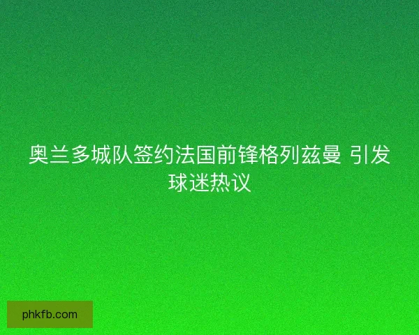 奥兰多城队签约法国前锋格列兹曼 引发球迷热议