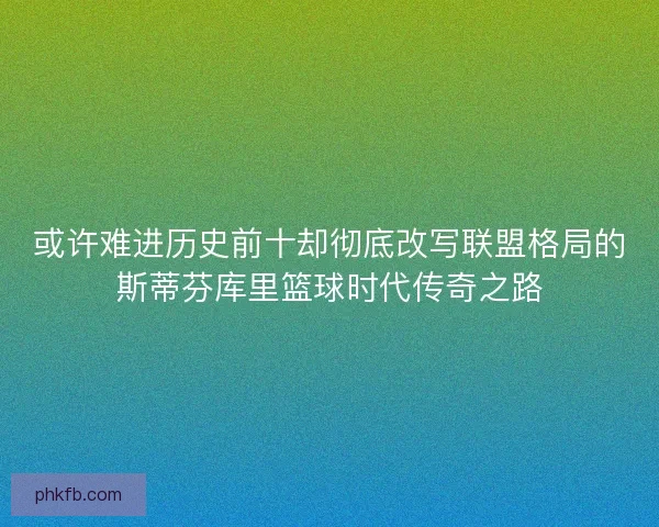 或许难进历史前十却彻底改写联盟格局的斯蒂芬库里篮球时代传奇之路