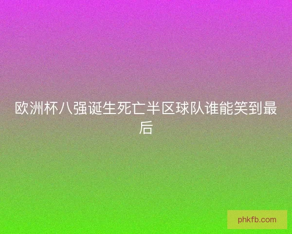欧洲杯八强诞生死亡半区球队谁能笑到最后