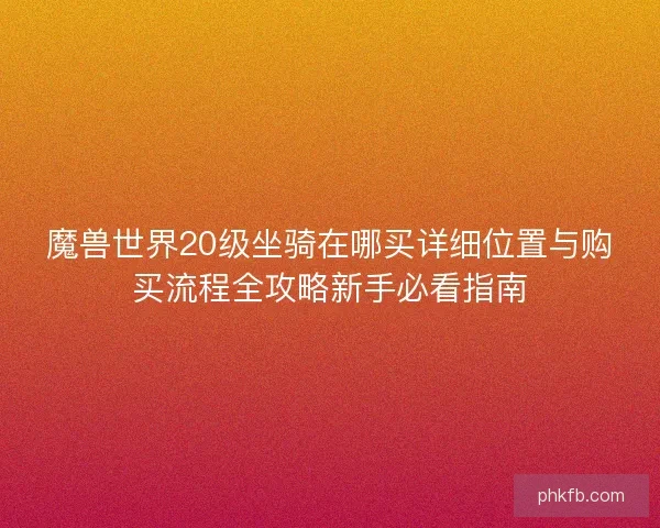魔兽世界20级坐骑在哪买详细位置与购买流程全攻略新手必看指南