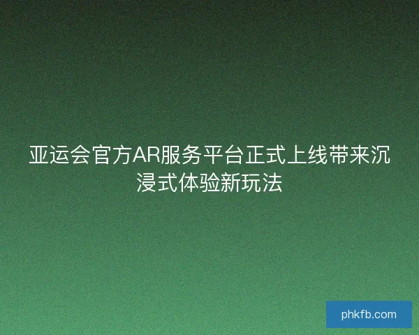 亚运会官方AR服务平台正式上线带来沉浸式体验新玩法