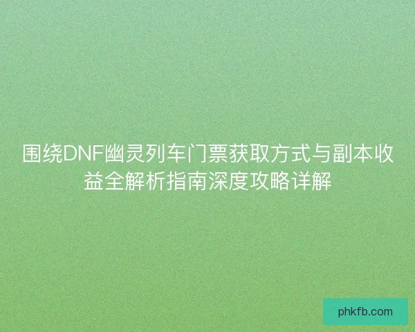 围绕DNF幽灵列车门票获取方式与副本收益全解析指南深度攻略详解