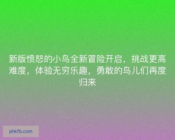 新版愤怒的小鸟全新冒险开启，挑战更高难度，体验无穷乐趣，勇敢的鸟儿们再度归来